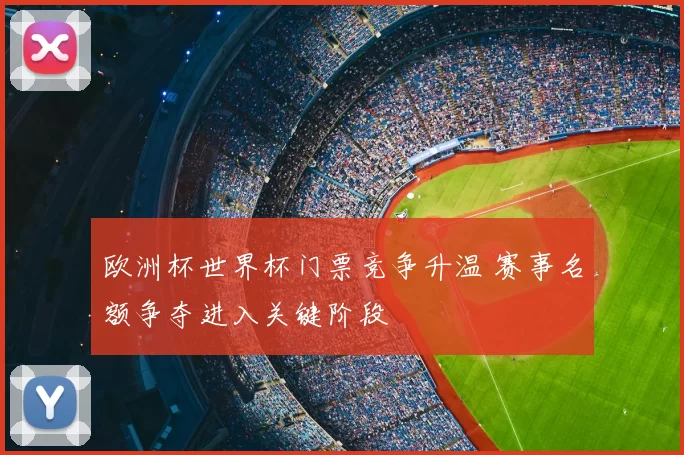 欧洲杯世界杯门票竞争升温 赛事名额争夺进入关键阶段
