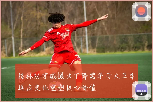 格林防守威慑力下降需学习大卫李适应变化重塑核心价值