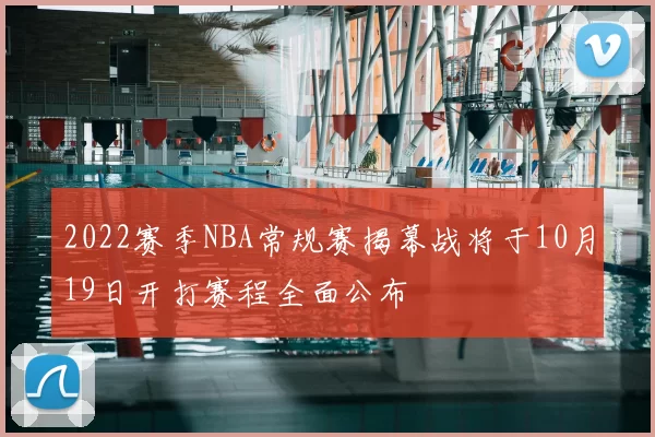 2022赛季NBA常规赛揭幕战将于10月19日开打赛程全面公布
