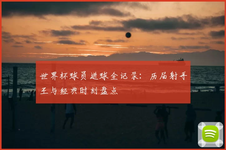 世界杯球员进球全记录：历届射手王与经典时刻盘点