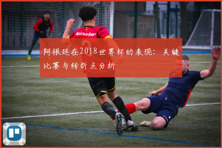 阿根廷在2018世界杯的表现：关键比赛与转折点分析