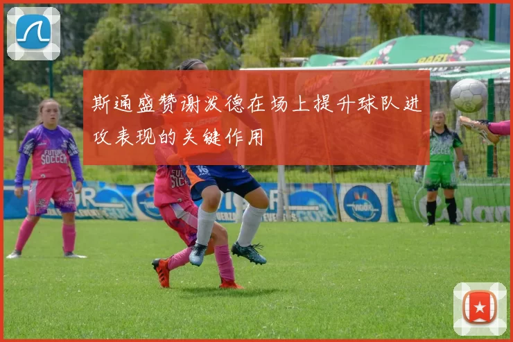 斯通盛赞谢泼德在场上提升球队进攻表现的关键作用