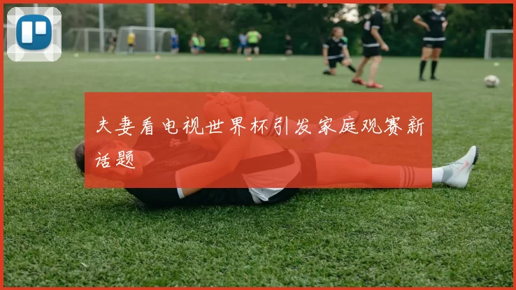 夫妻看电视世界杯引发家庭观赛新话题