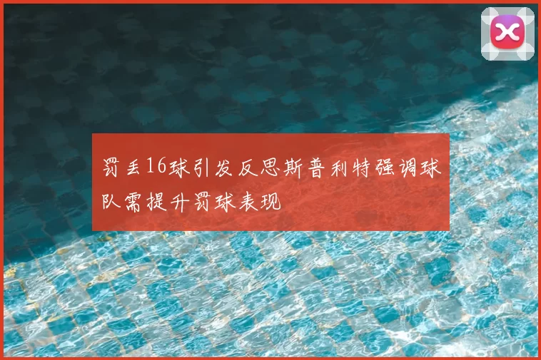 罚丢16球引发反思斯普利特强调球队需提升罚球表现
