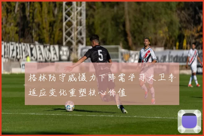 格林防守威慑力下降需学习大卫李适应变化重塑核心价值