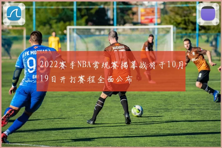 2022赛季NBA常规赛揭幕战将于10月19日开打赛程全面公布