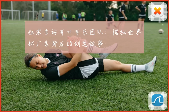 独家专访可口可乐团队:揭秘世界杯广告背后的创意故事