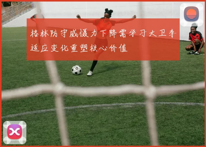 格林防守威慑力下降需学习大卫李适应变化重塑核心价值