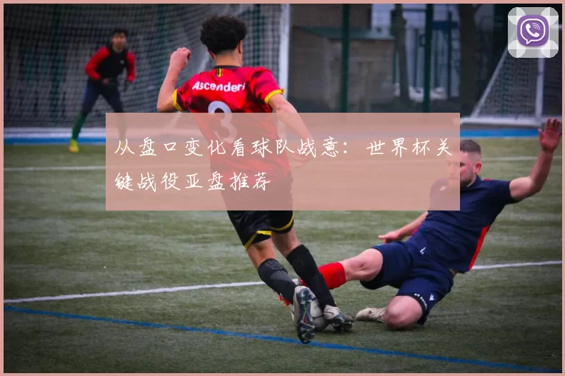 从盘口变化看球队战意：世界杯关键战役亚盘推荐