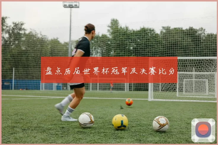 盘点历届世界杯冠军及决赛比分