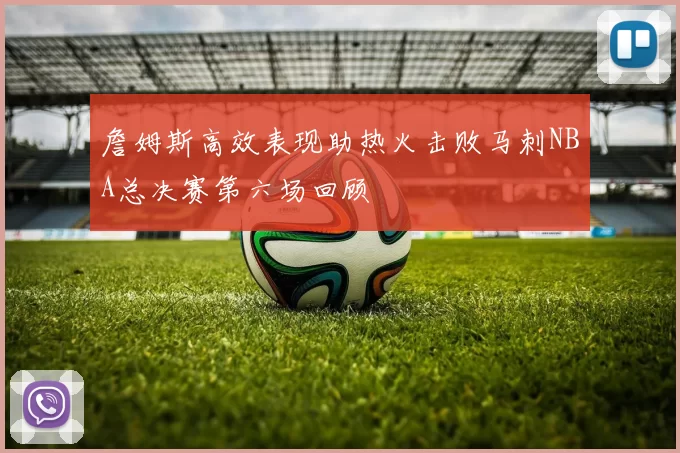 詹姆斯高效表现助热火击败马刺NBA总决赛第六场回顾