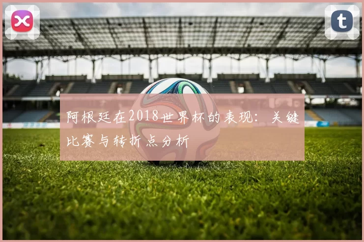 阿根廷在2018世界杯的表现：关键比赛与转折点分析