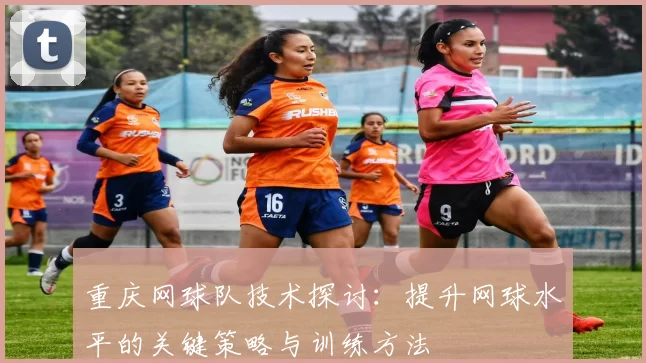 重庆网球队技术探讨:提升网球水平的关键策略与训练方法