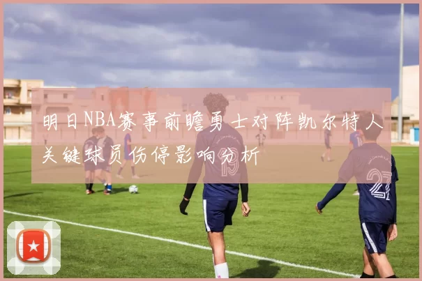 明日NBA赛事前瞻勇士对阵凯尔特人关键球员伤停影响分析