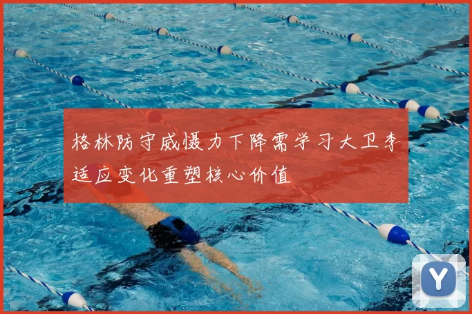 格林防守威慑力下降需学习大卫李适应变化重塑核心价值