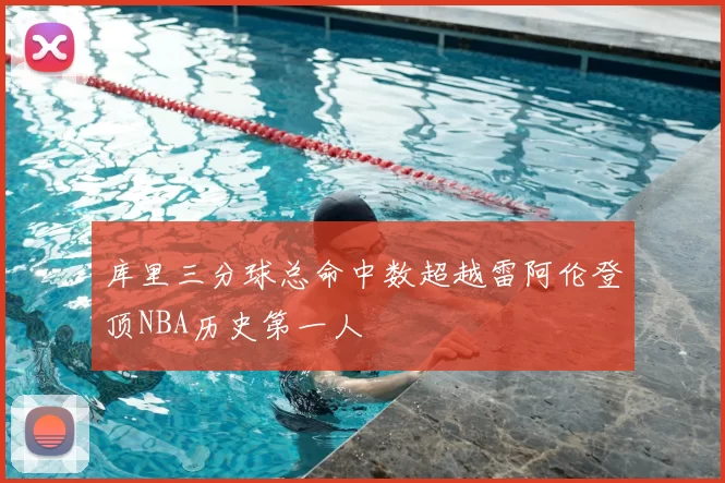 库里三分球总命中数超越雷阿伦登顶NBA历史第一人