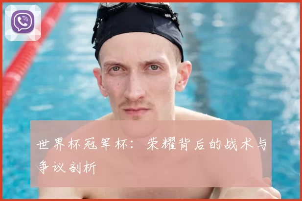 世界杯冠军杯:荣耀背后的战术与争议剖析