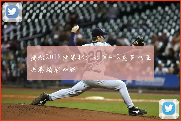 揭秘2018世界杯:法国4-2克罗地亚决赛精彩回顾