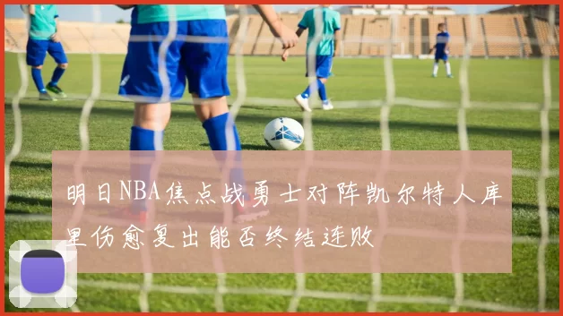 明日NBA焦点战勇士对阵凯尔特人库里伤愈复出能否终结连败