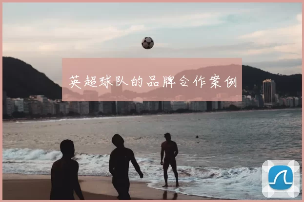 英超球队的品牌合作案例