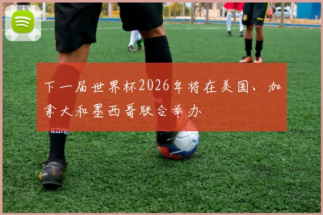 下一届世界杯2026年将在美国、加拿大和墨西哥联合举办