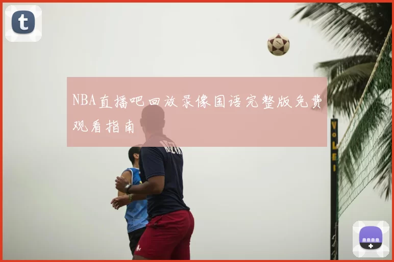 NBA直播吧回放录像国语完整版免费观看指南