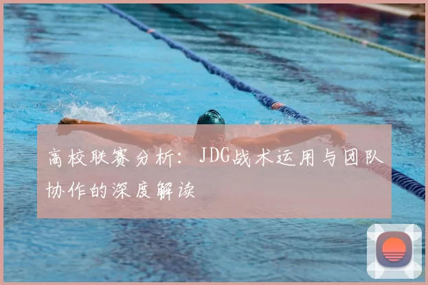 高校联赛分析:JDG战术运用与团队协作的深度解读