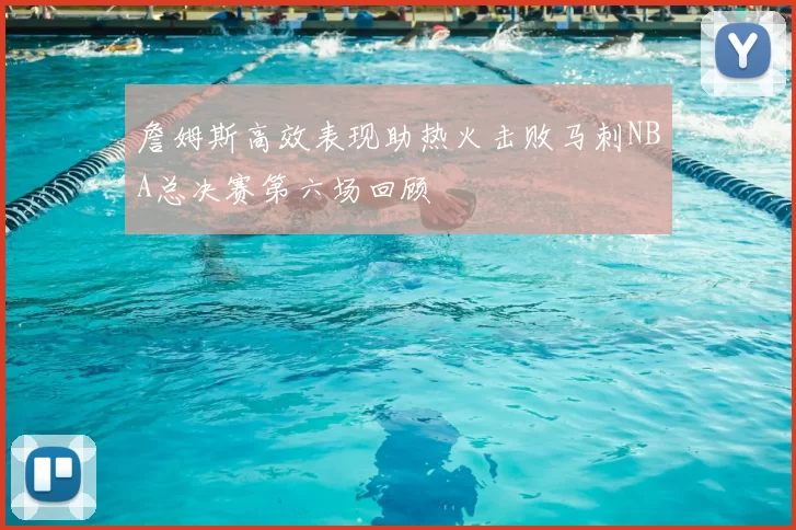 詹姆斯高效表现助热火击败马刺NBA总决赛第六场回顾