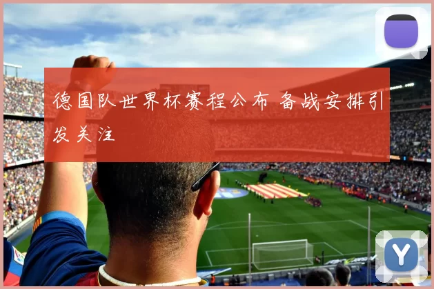 德国队世界杯赛程公布 备战安排引发关注