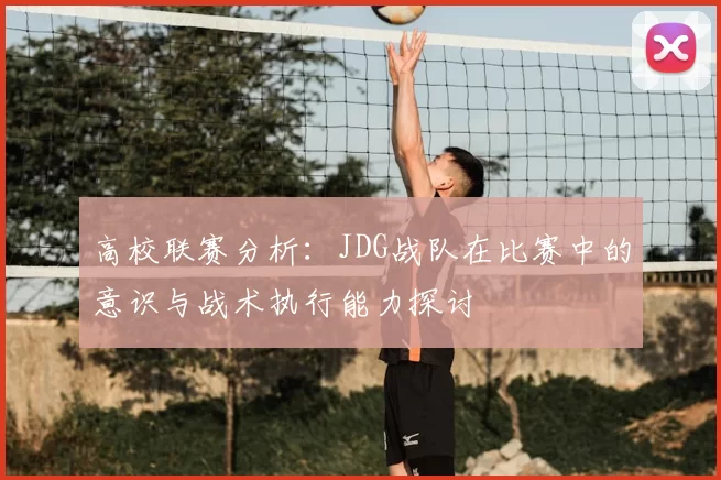 高校联赛分析:JDG战队在比赛中的意识与战术执行能力探讨