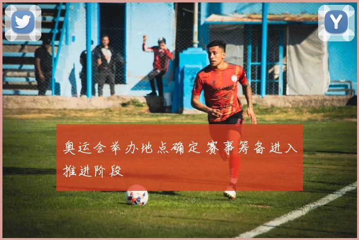 奥运会举办地点确定 赛事筹备进入推进阶段