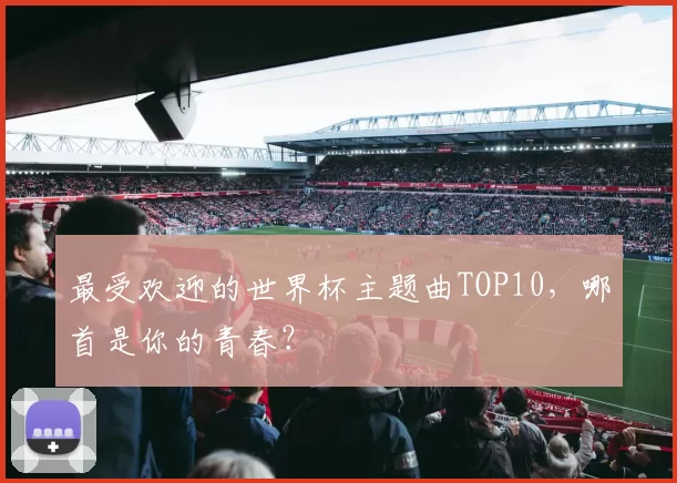 最受欢迎的世界杯主题曲TOP10,哪首是你的青春?