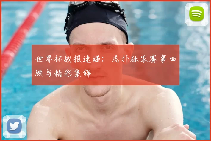 世界杯战报速递：虎扑独家赛事回顾与精彩集锦