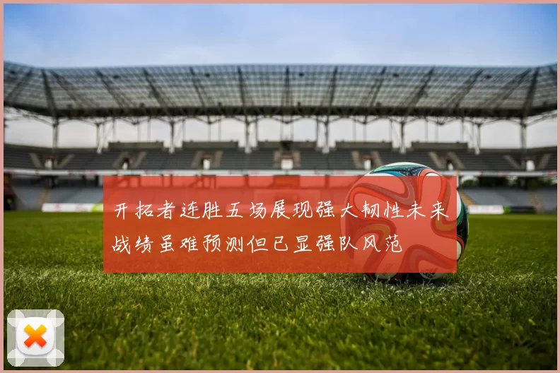 开拓者连胜五场展现强大韧性未来战绩虽难预测但已显强队风范