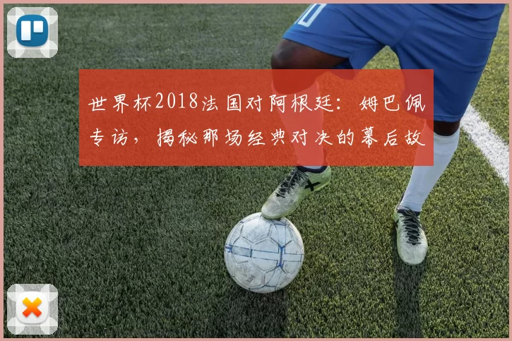世界杯2018法国对阿根廷：姆巴佩专访，揭秘那场经典对决的幕后故事