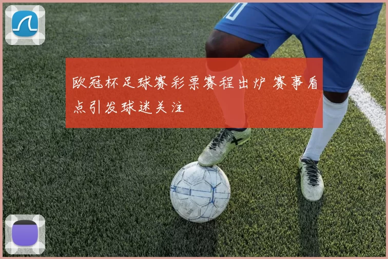 欧冠杯足球赛彩票赛程出炉 赛事看点引发球迷关注