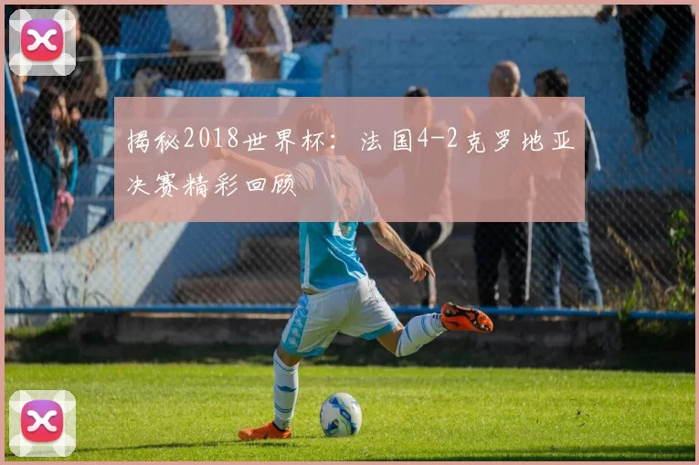 揭秘2018世界杯：法国4-2克罗地亚决赛精彩回顾