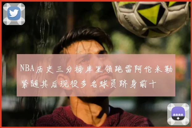 NBA历史三分榜库里领跑雷阿伦米勒紧随其后现役多名球员跻身前十