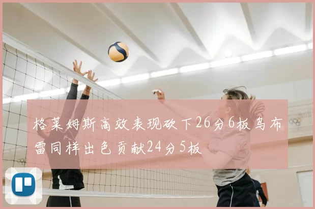 格莱姆斯高效表现砍下26分6板乌布雷同样出色贡献24分5板