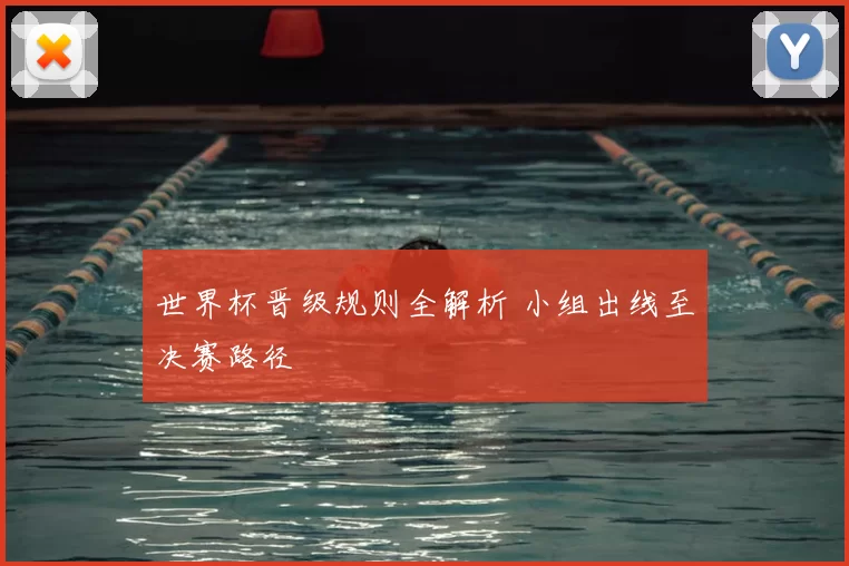 世界杯晋级规则全解析 小组出线至决赛路径