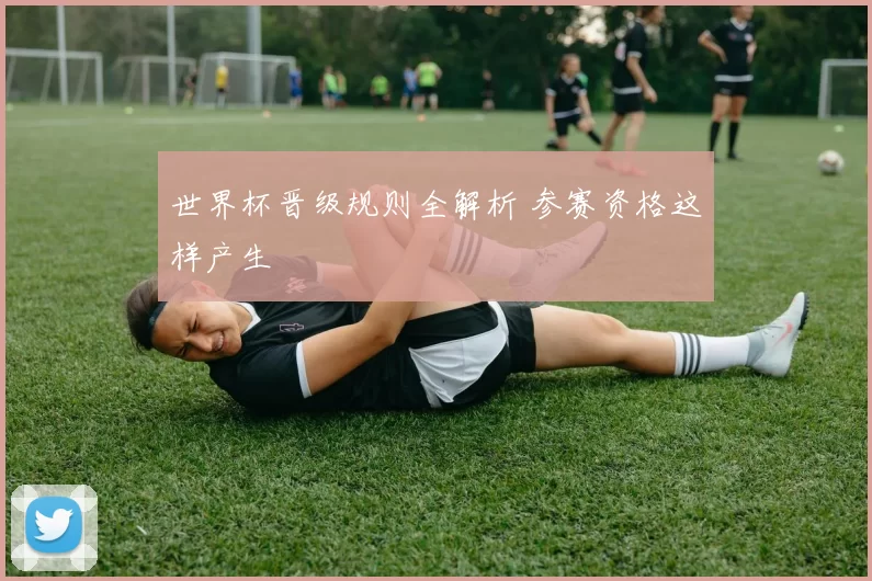 世界杯晋级规则全解析 参赛资格这样产生