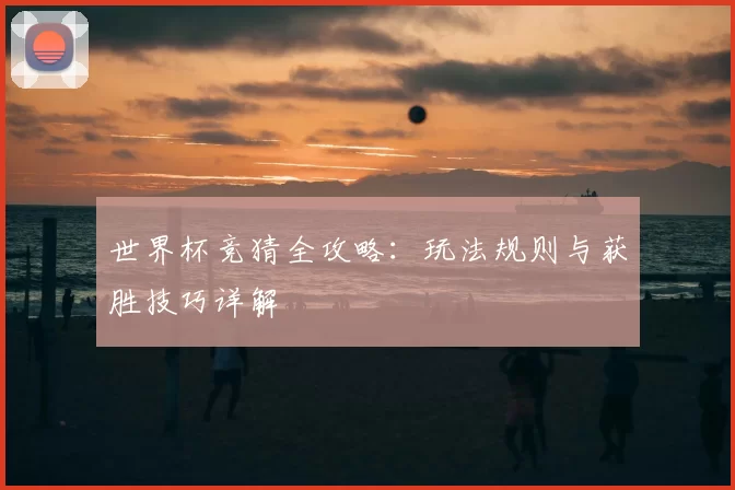 世界杯竞猜全攻略：玩法规则与获胜技巧详解