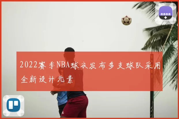 2022赛季NBA球衣发布多支球队采用全新设计元素