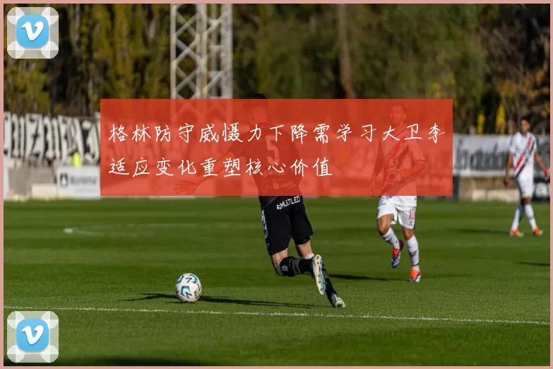格林防守威慑力下降需学习大卫李适应变化重塑核心价值