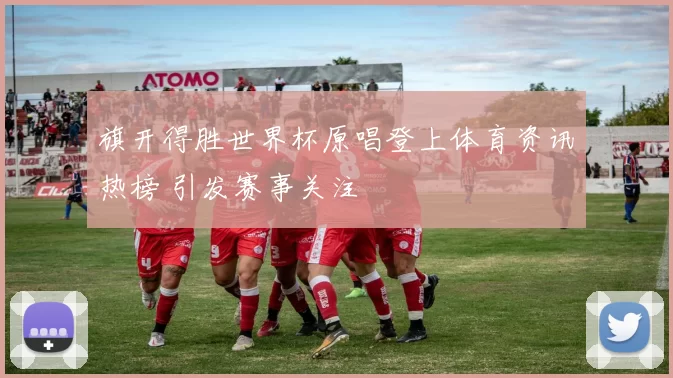 旗开得胜世界杯原唱登上体育资讯热榜 引发赛事关注