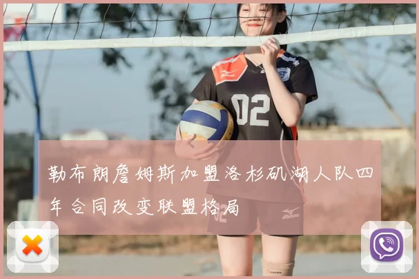 勒布朗詹姆斯加盟洛杉矶湖人队四年合同改变联盟格局