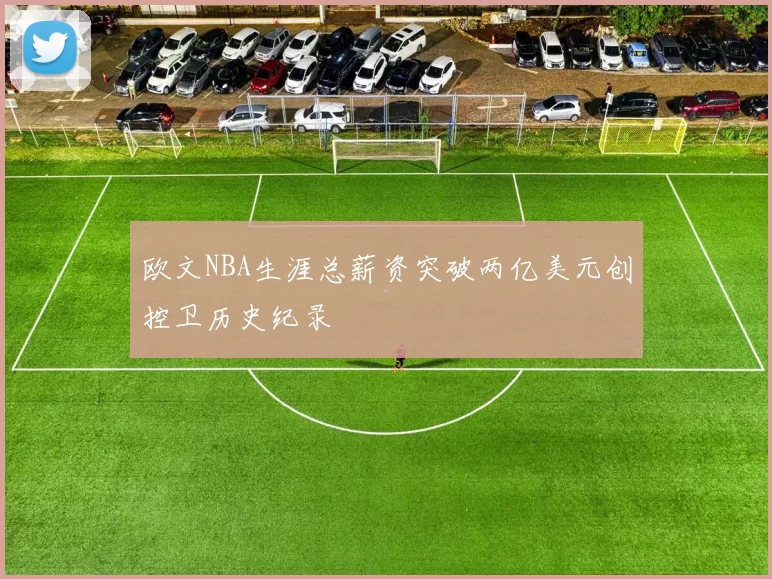欧文NBA生涯总薪资突破两亿美元创控卫历史纪录