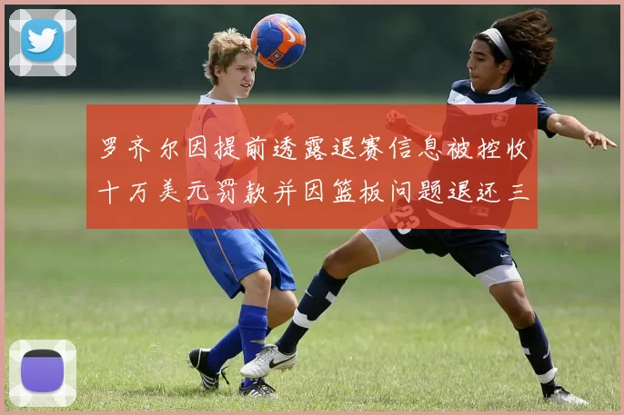 罗齐尔因提前透露退赛信息被控收十万美元罚款并因篮板问题退还三万