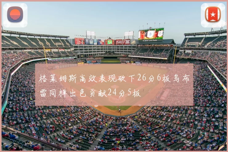 格莱姆斯高效表现砍下26分6板乌布雷同样出色贡献24分5板