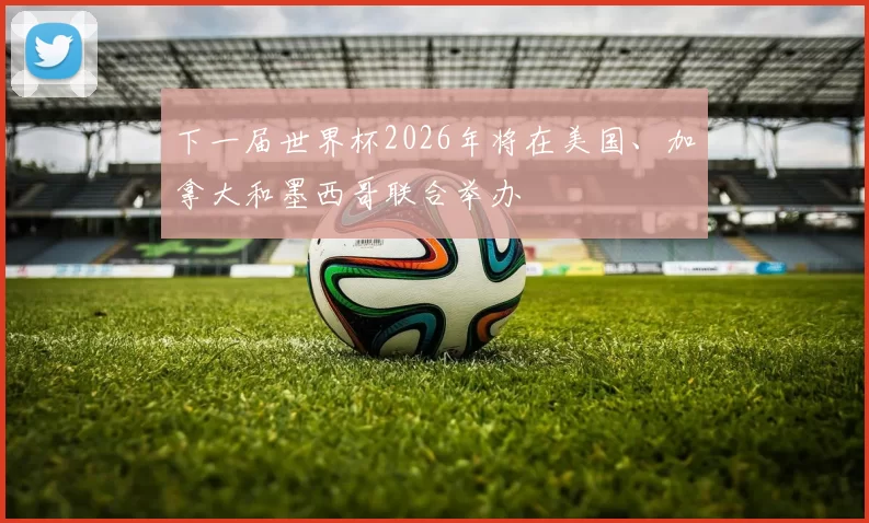 下一届世界杯2026年将在美国、加拿大和墨西哥联合举办